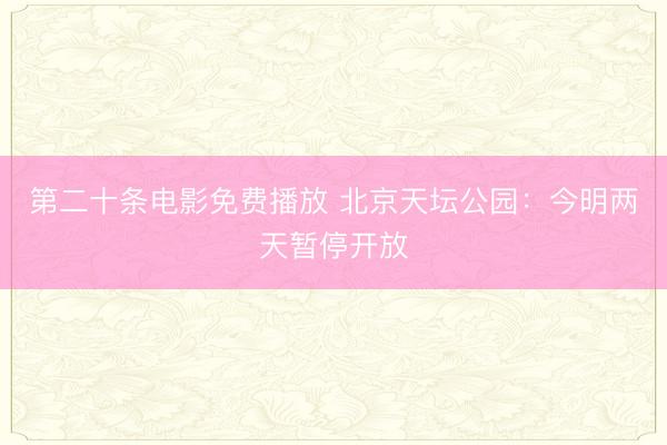 第二十条电影免费播放 北京天坛公园：今明两天暂停开放