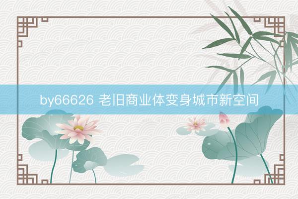 by66626 老旧商业体变身城市新空间