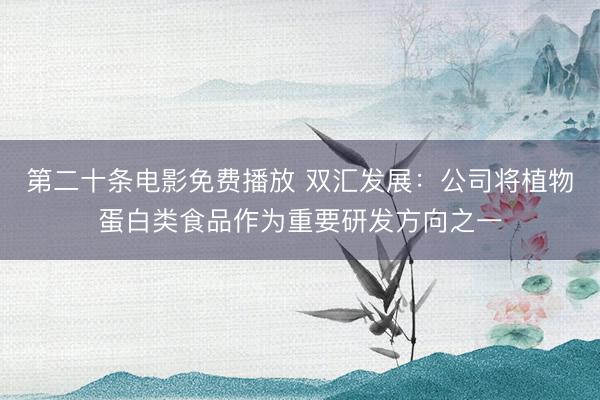 第二十条电影免费播放 双汇发展：公司将植物蛋白类食品作为重要研发方向之一