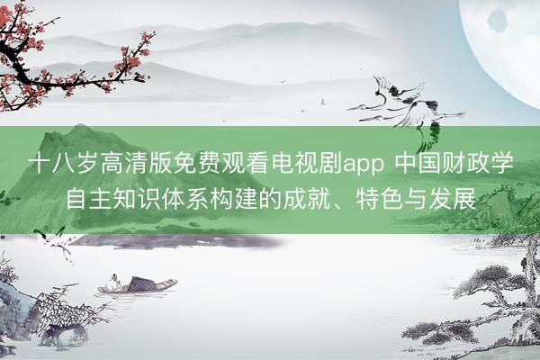 十八岁高清版免费观看电视剧app 中国财政学自主知识体系构建的成就、特色与发展