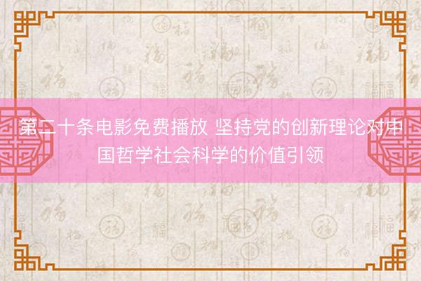 第二十条电影免费播放 坚持党的创新理论对中国哲学社会科学的价值引领