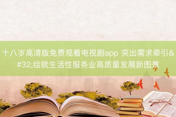 十八岁高清版免费观看电视剧app 突出需求牵引 绘就生活性服务业高质量发展新图景