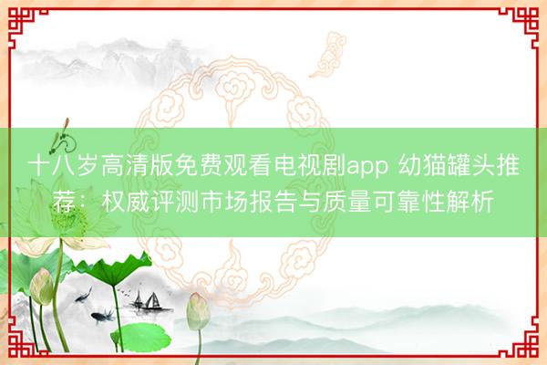十八岁高清版免费观看电视剧app 幼猫罐头推荐：权威评测市场报告与质量可靠性解析