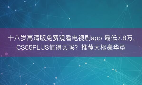 十八岁高清版免费观看电视剧app 最低7.8万，<a href=