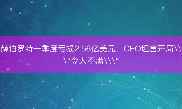 赫伯罗特一季度亏损2.56亿美元，CEO坦言开局\