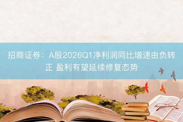 招商证券：A股2026Q1净利润同比增速由负转正 盈利有望延续修复态势