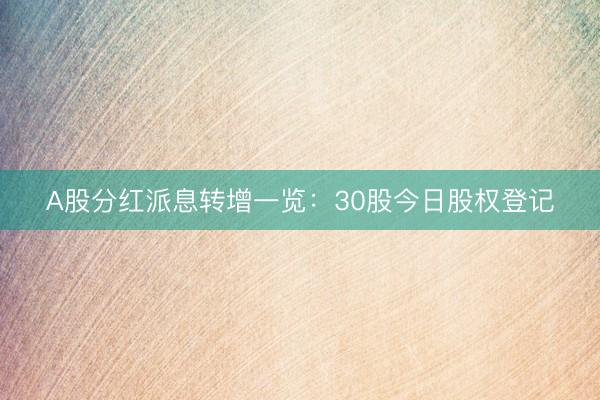 A股分红派息转增一览：30股今日股权登记