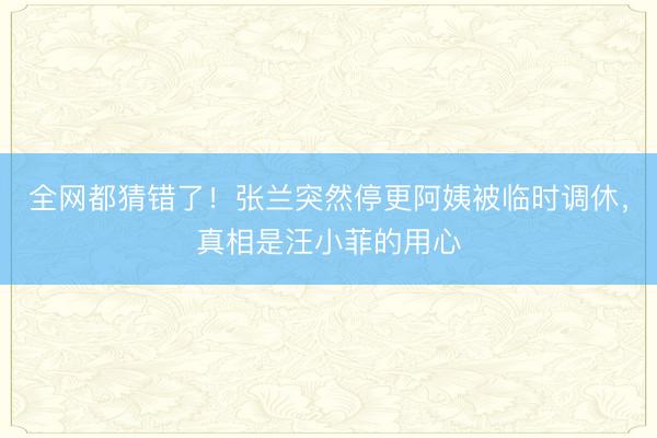 全网都猜错了！张兰突然停更阿姨被临时调休，真相是汪小菲的用心