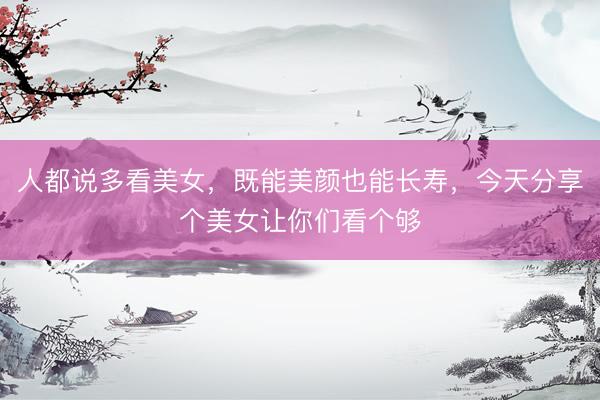 人都说多看美女，既能美颜也能长寿，<a href=