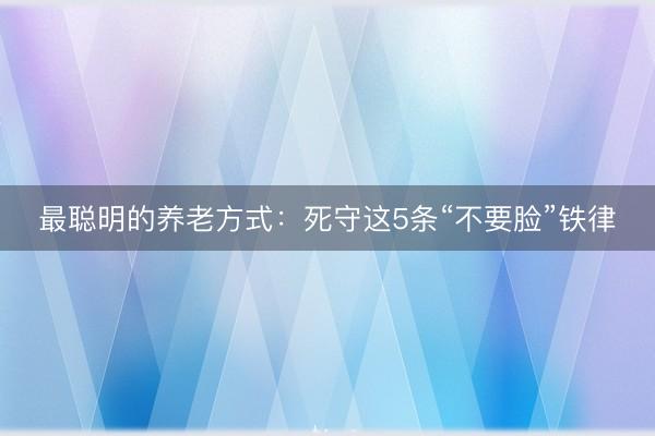 最聪明的养老方式：死守这5条“不要脸”铁律