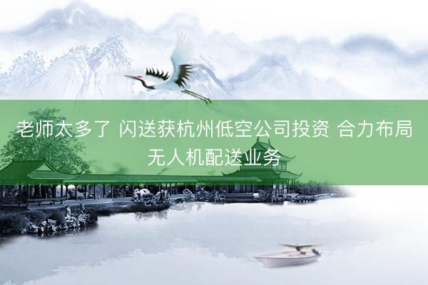 老师太多了 闪送获杭州低空公司投资 合力布局无人机配送业务