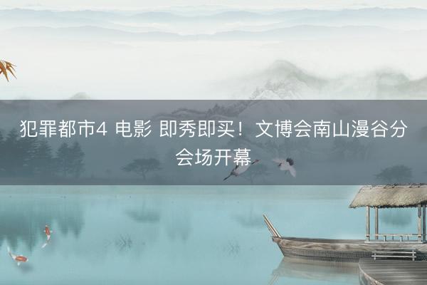 犯罪都市4 电影 即秀即买！文博会南山漫谷分会场开幕