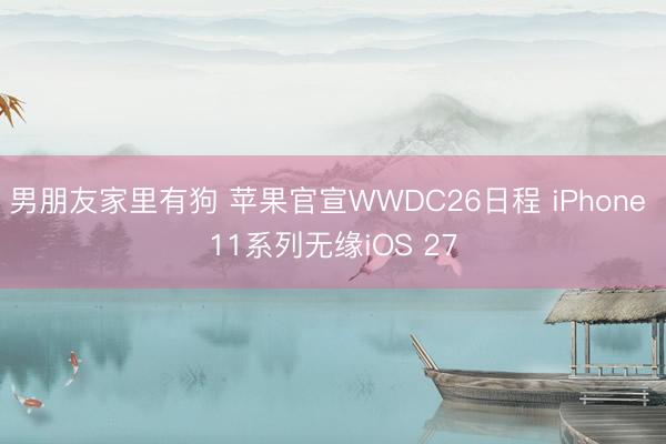 男朋友家里有狗 苹果官宣WWDC26日程 iPhone 11系列无缘iOS 27