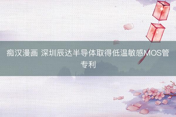 痴汉漫画 深圳辰达半导体取得低温敏感MOS管专利