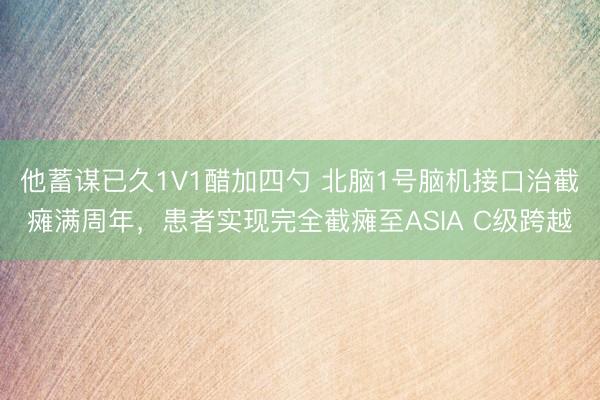 他蓄谋已久1V1醋加四勺 北脑1号脑机接口治截瘫满周年，患者实现完全截瘫至ASIA C级跨越