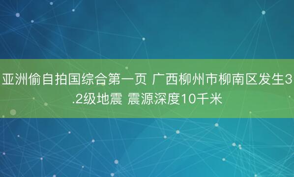 亚洲偷自拍国综合第一页 广西柳州市柳南区发生3.2级地震 震源深度10千米