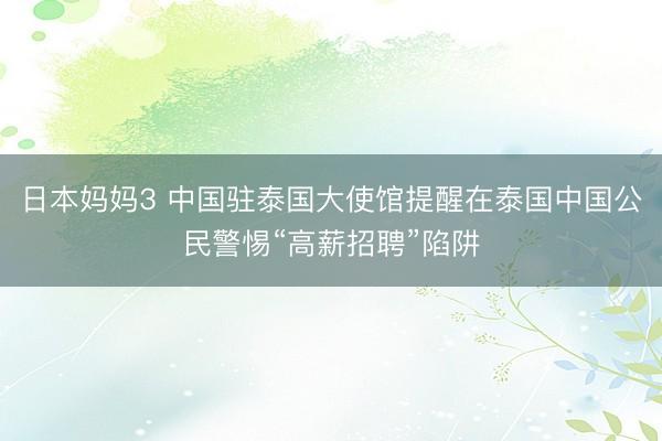 日本妈妈3 中国驻泰国大使馆提醒在泰国中国公民警惕“高薪招聘”陷阱