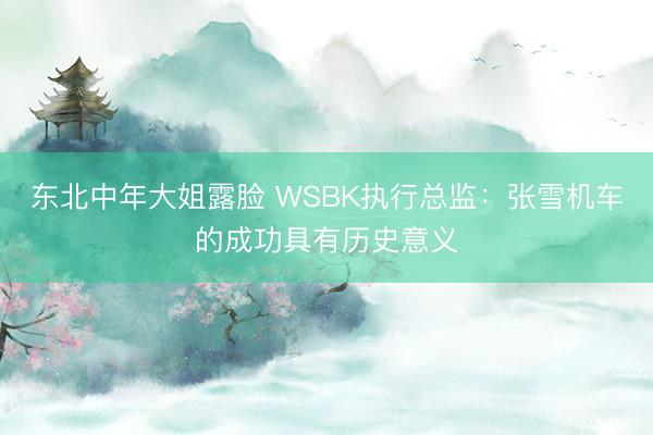 东北中年大姐露脸 WSBK执行总监:张雪机车的成功具有历史意义