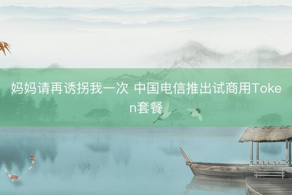 妈妈请再诱拐我一次 中国电信推出试商用Token套餐