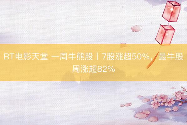 BT电影天堂 一周牛熊股丨7股涨超50%，最牛股周涨超82%