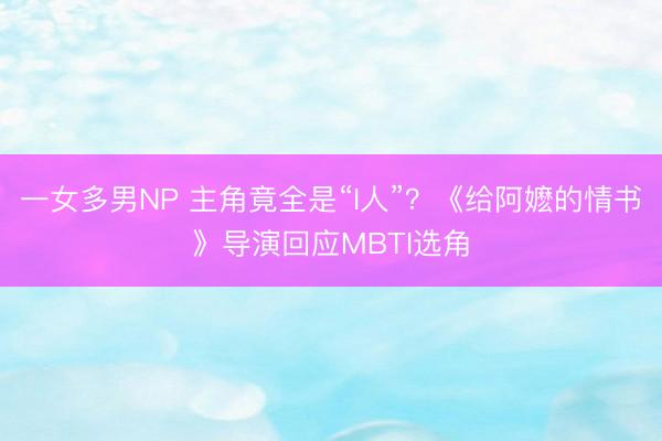 一女多男NP 主角竟全是“I人”？《给阿嬷的情书》导演回应MBTI选角