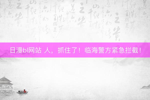日漫bl网站 人，抓住了！临海警方紧急拦截！