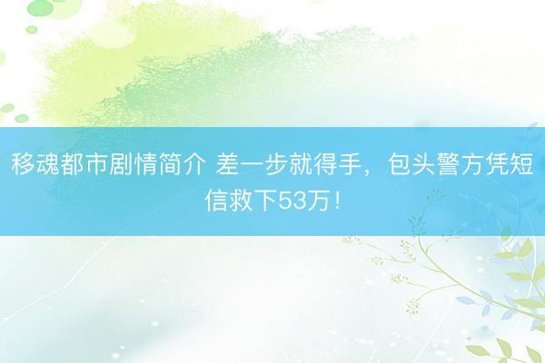 移魂都市剧情简介 差一步就得手，包头警方凭短信救下53万！