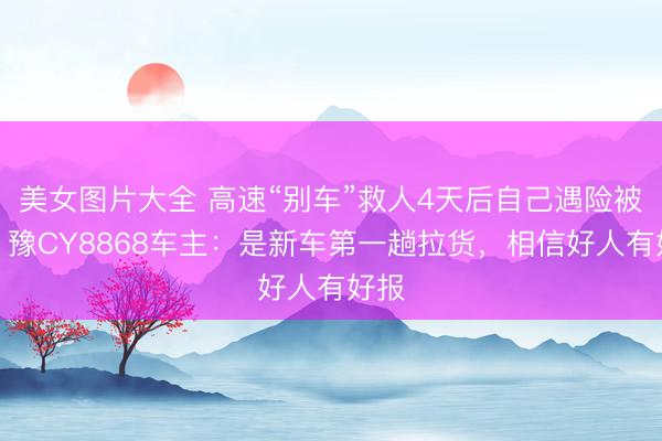 美女图片大全 高速“别车”救人4天后自己遇险被救，豫CY8868车主：是新车第一趟拉货，相信好人有好报