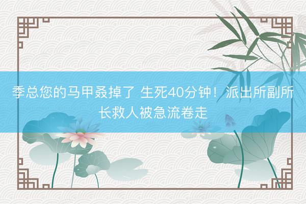 季总您的马甲叒掉了 生死40分钟！派出所副所长救人被急流卷走