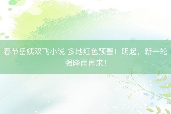 春节岳姨双飞小说 多地红色预警！明起，新一轮强降雨再来！