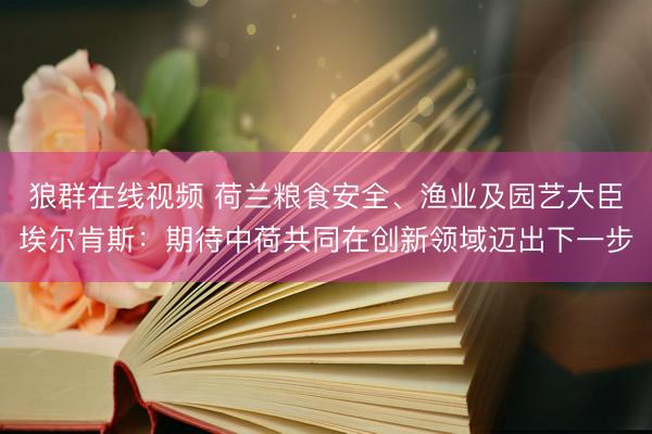 狼群在线视频 荷兰粮食安全、渔业及园艺大臣埃尔肯斯：期待中荷共同在创新领域迈出下一步