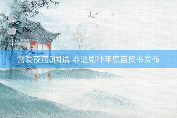 喜爱夜蒲3国语 非遗剧种年度蓝皮书发布