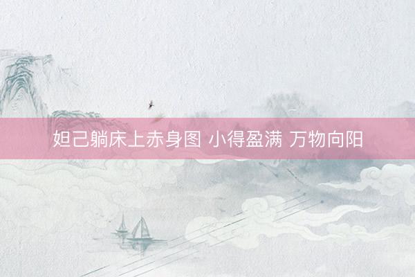妲己躺床上赤身图 小得盈满 万物向阳