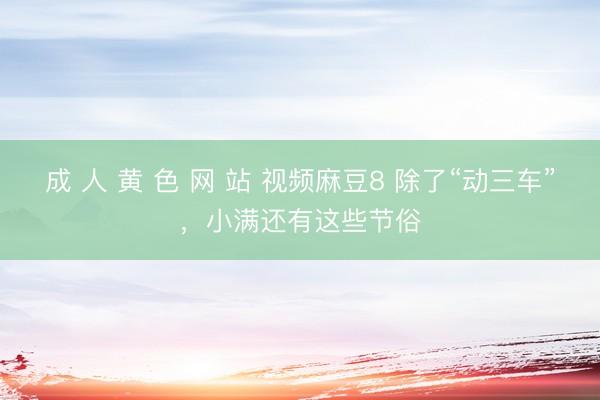 成 人 黄 色 网 站 视频麻豆8 除了“动三车”，小满还有这些节俗