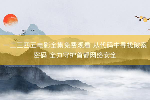 一二三四五电影全集免费观看 从代码中寻找破案密码 全力守护首都网络安全
