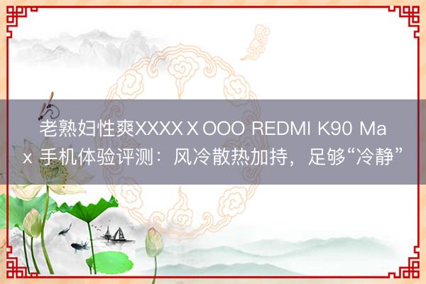 老熟妇性爽XXXXⅩOOO REDMI K90 Max 手机体验评测：风冷散热加持，足够“冷静”