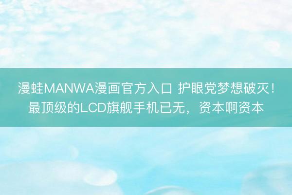 漫蛙MANWA漫画官方入口 护眼党梦想破灭！最顶级的LCD旗舰手机已无，资本啊资本