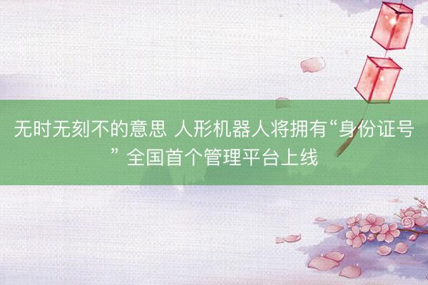 无时无刻不的意思 人形机器人将拥有“身份证号” 全国首个管理平台上线