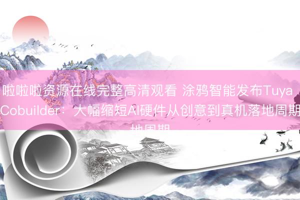 啦啦啦资源在线完整高清观看 涂鸦智能发布Tuya Cobuilder：大幅缩短AI硬件从创意到真机落地周期