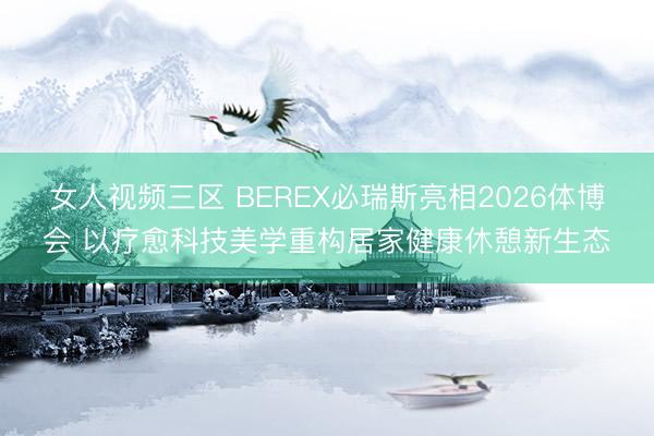 女人视频三区 BEREX必瑞斯亮相2026体博会 以疗愈科技美学重构居家健康休憩新生态