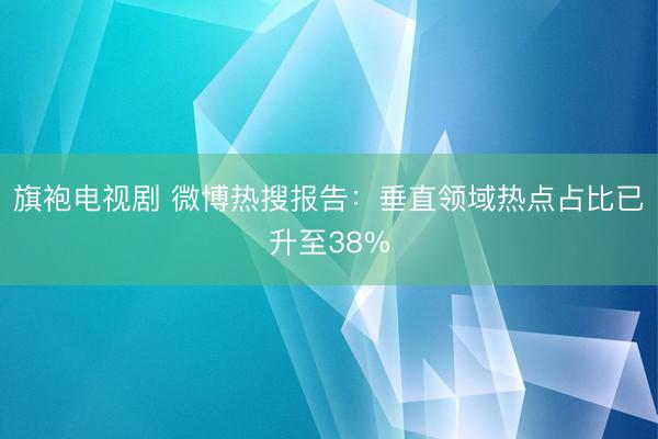 旗袍电视剧 微博热搜报告：垂直领域热点占比已升至38%