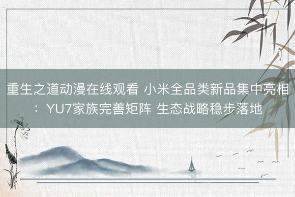 重生之道动漫在线观看 小米全品类新品集中亮相：YU7家族完善矩阵 生态战略稳步落地