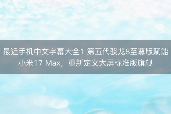 最近手机中文字幕大全1 第五代骁龙8至尊版赋能小米17 Max，重新定义大屏标准版旗舰