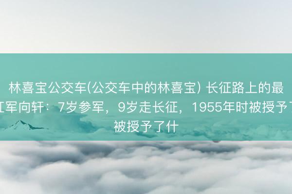 林喜宝公交车(公交车中的林喜宝) 长征路上的最小红军向轩：7岁参军，9岁走长征，1955年时被授予了什