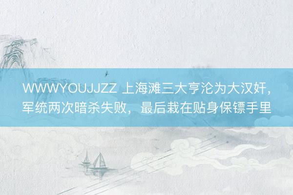 WWWYOUJJZZ 上海滩三大亨沦为大汉奸，军统两次暗杀失败，最后栽在贴身保镖手里