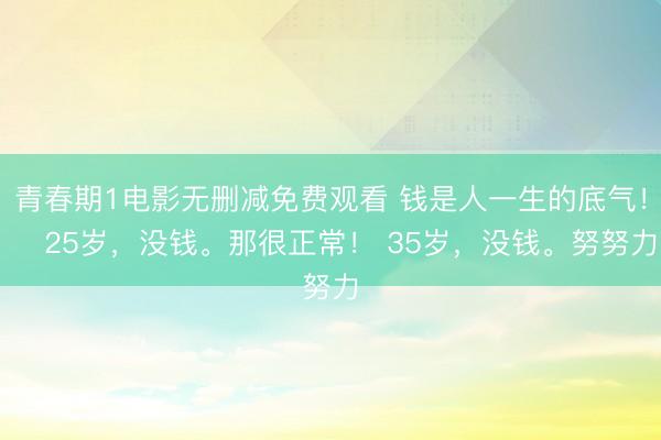 青春期1电影无删减免费观看 钱是人一生的底气! 25岁,没钱。那很正常! 35岁,没钱。努努力