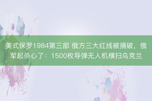 美式保罗1984第三部 俄方三大红线被捅破，俄军起杀心了：1500枚导弹无人机横扫乌克兰