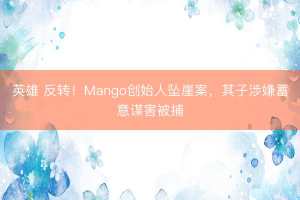 英雄 反转！Mango创始人坠崖案，其子涉嫌蓄意谋害被捕
