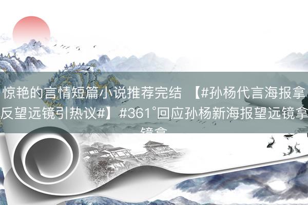 惊艳的言情短篇小说推荐完结 【#孙杨代言海报拿反望远镜引热议#】#361°回应孙杨新海报望远镜拿