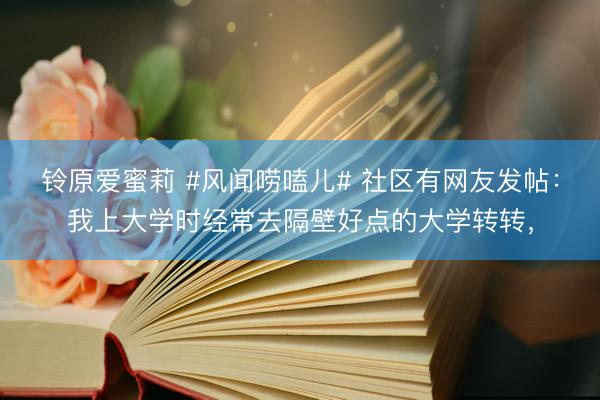 铃原爱蜜莉 #风闻唠嗑儿# 社区有网友发帖：我上大学时经常去隔壁好点的大学转转，
